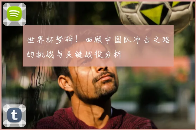 世界杯梦碎！回顾中国队冲击之路的挑战与关键战役分析