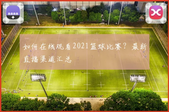 如何在线观看2021篮球比赛？最新直播渠道汇总