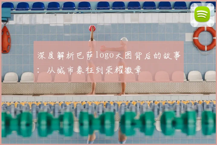 深度解析巴萨logo大图背后的故事:从城市象征到荣耀徽章