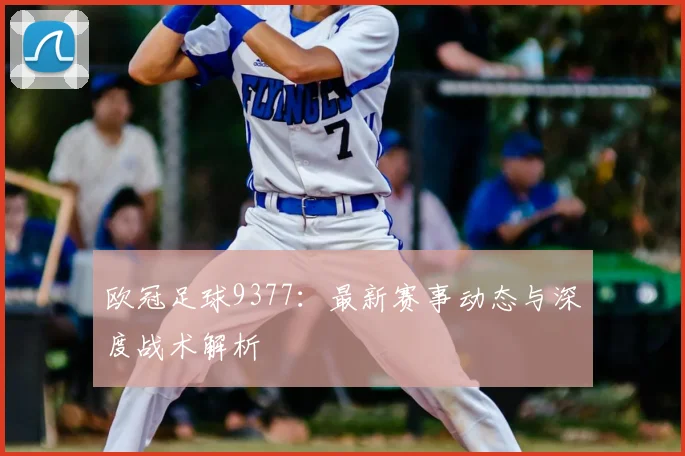 欧冠足球9377:最新赛事动态与深度战术解析