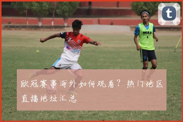 欧冠赛事海外如何观看？热门地区直播地址汇总