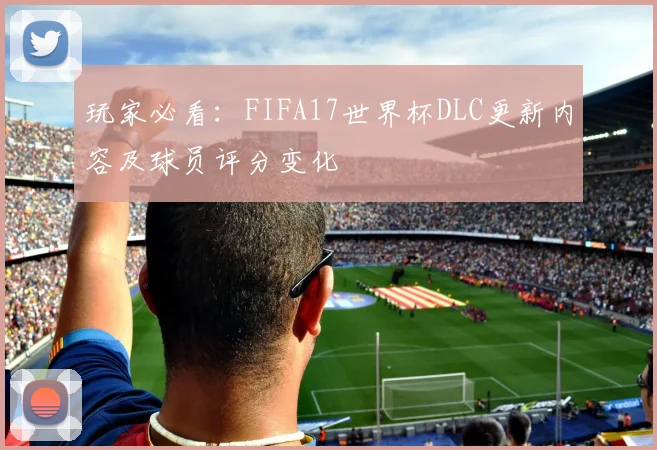 玩家必看：FIFA17世界杯DLC更新内容及球员评分变化