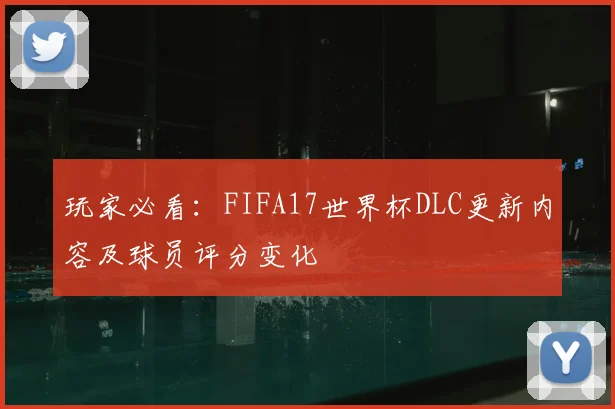 玩家必看：FIFA17世界杯DLC更新内容及球员评分变化