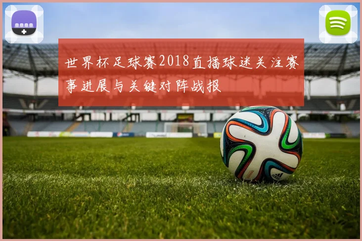 世界杯足球赛2018直播球迷关注赛事进展与关键对阵战报