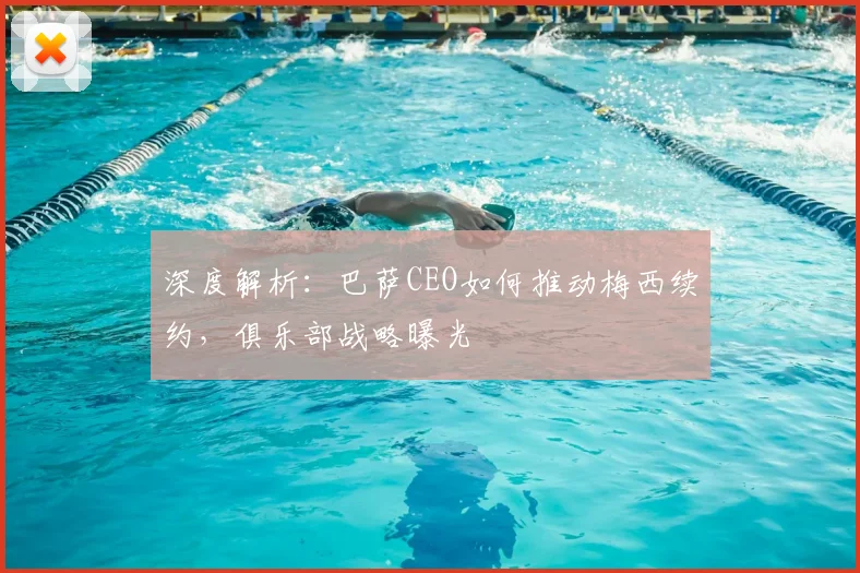 深度解析：巴萨CEO如何推动梅西续约，俱乐部战略曝光