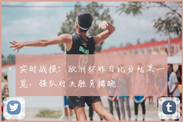 实时战报：欧洲杯昨日比分结果一览，强队对决胜负揭晓