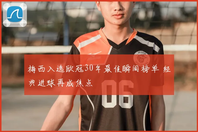 梅西入选欧冠30年最佳瞬间榜单 经典进球再成焦点