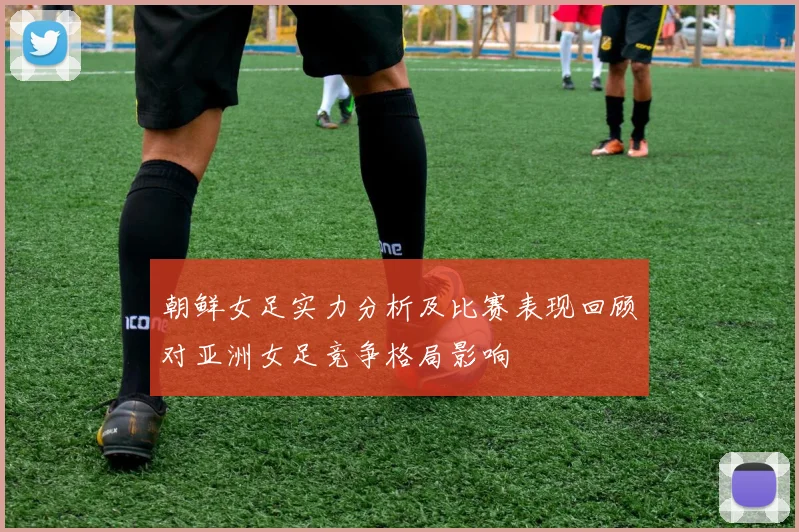 朝鲜女足实力分析及比赛表现回顾对亚洲女足竞争格局影响