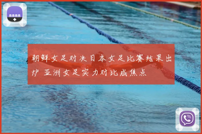 朝鲜女足对决日本女足比赛结果出炉 亚洲女足实力对比成焦点