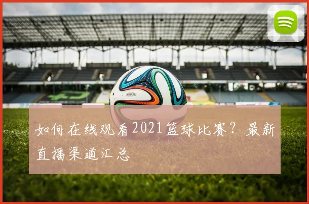 如何在线观看2021篮球比赛？最新直播渠道汇总