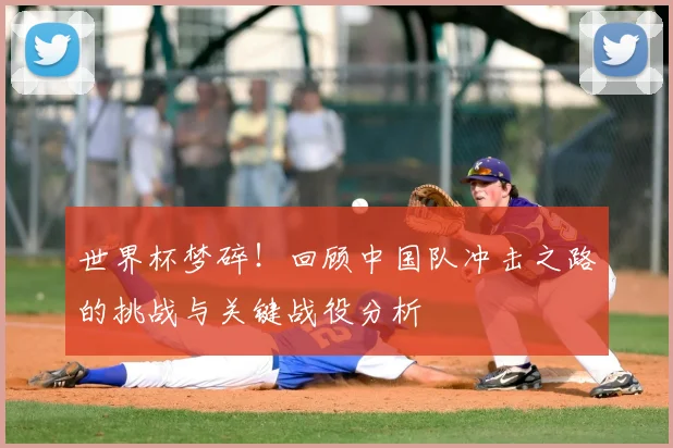 世界杯梦碎！回顾中国队冲击之路的挑战与关键战役分析