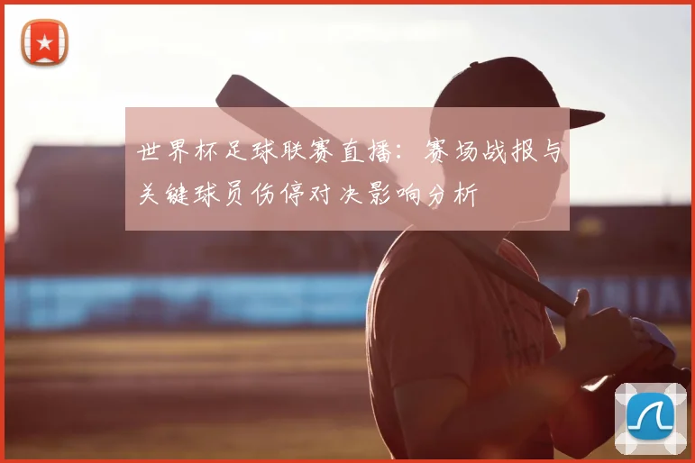世界杯足球联赛直播：赛场战报与关键球员伤停对决影响分析