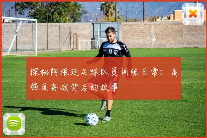 探秘阿根廷足球队员训练日常：高强度备战背后的故事
