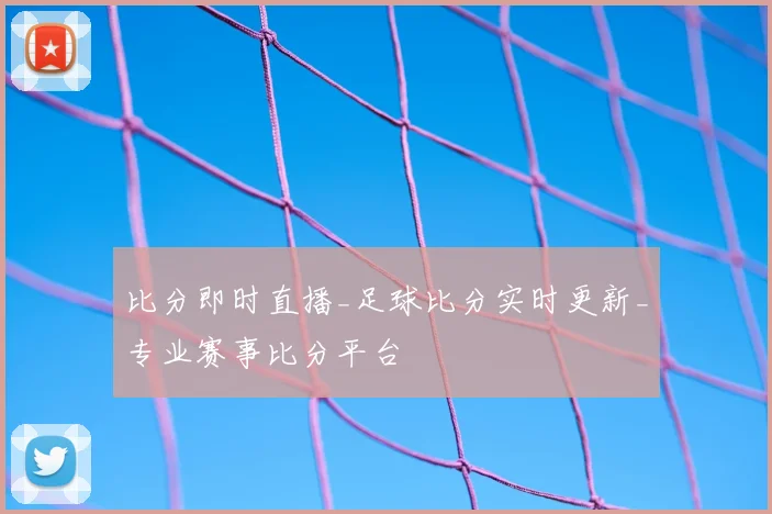 比分即时直播_足球比分实时更新_专业赛事比分平台