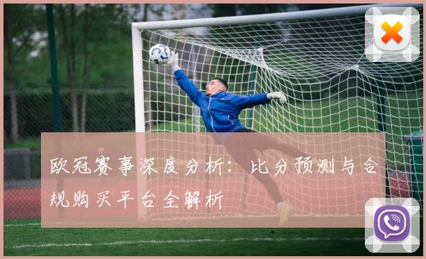 欧冠赛事深度分析：比分预测与合规购买平台全解析