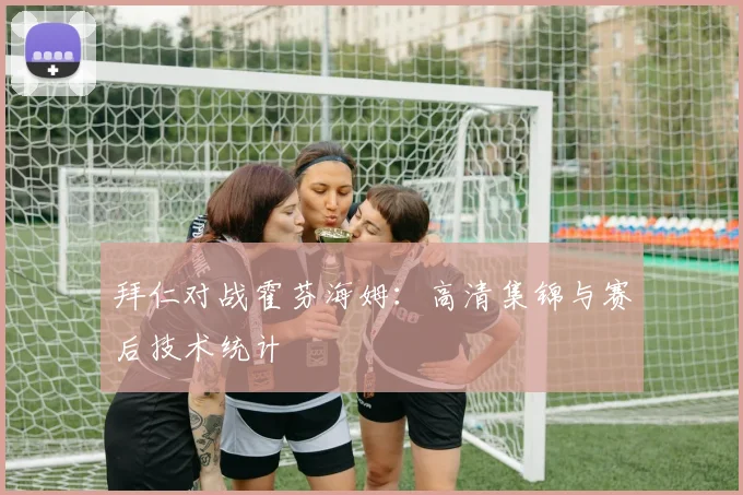 拜仁对战霍芬海姆：高清集锦与赛后技术统计