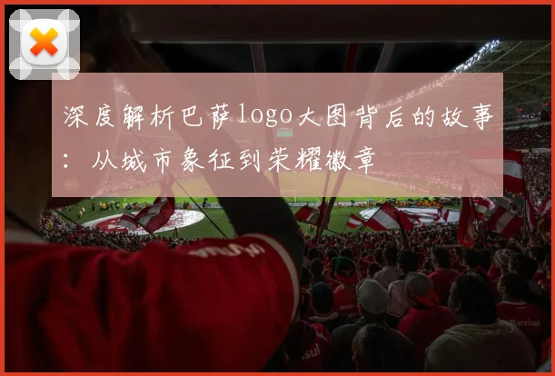 深度解析巴萨logo大图背后的故事：从城市象征到荣耀徽章