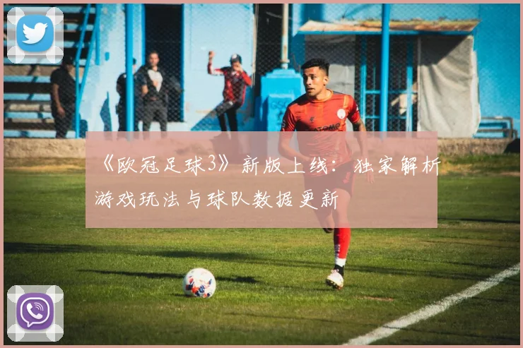 《欧冠足球3》新版上线：独家解析游戏玩法与球队数据更新